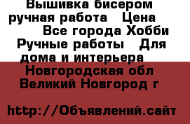 Вышивка бисером, ручная работа › Цена ­ 15 000 - Все города Хобби. Ручные работы » Для дома и интерьера   . Новгородская обл.,Великий Новгород г.